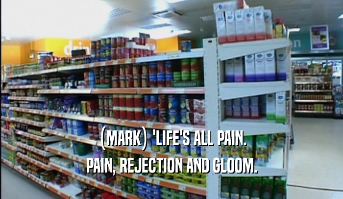 (MARK) 'LIFE'S ALL PAIN. PAIN, REJECTION AND GLOOM. 