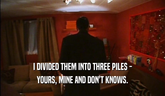 I DIVIDED THEM INTO THREE PILES - YOURS, MINE AND DON'T KNOWS. 