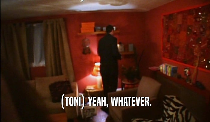 (TONI) YEAH, WHATEVER.  