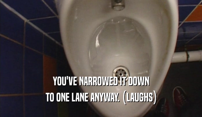 YOU'VE NARROWED IT DOWN TO ONE LANE ANYWAY. (LAUGHS) 