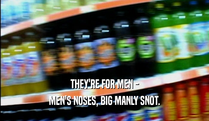 THEY'RE FOR MEN - MEN'S NOSES, BIG MANLY SNOT. 
