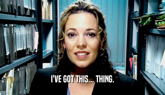 I'VE GOT THIS... THING.  
