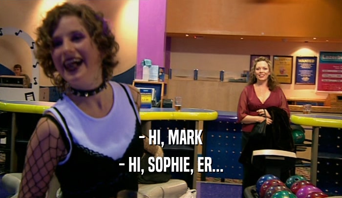 - HI, MARK - HI, SOPHIE, ER... 