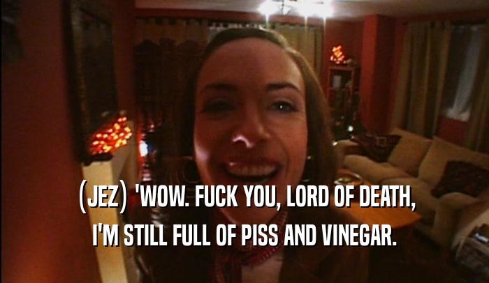 (JEZ) 'WOW. FUCK YOU, LORD OF DEATH, I'M STILL FULL OF PISS AND VINEGAR. 