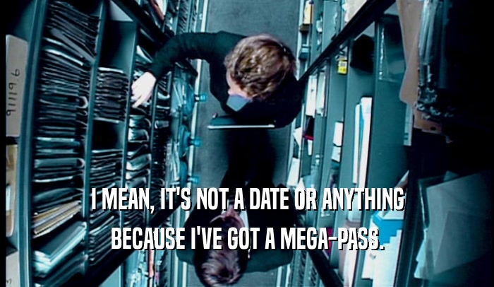 I MEAN, IT'S NOT A DATE OR ANYTHING BECAUSE I'VE GOT A MEGA-PASS. 
