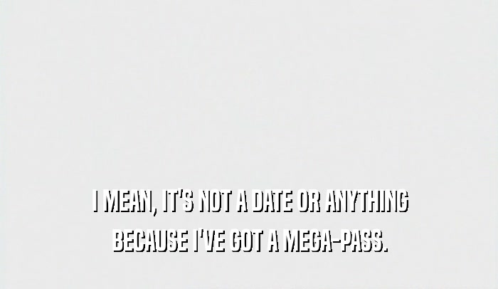 I MEAN, IT'S NOT A DATE OR ANYTHING BECAUSE I'VE GOT A MEGA-PASS. 