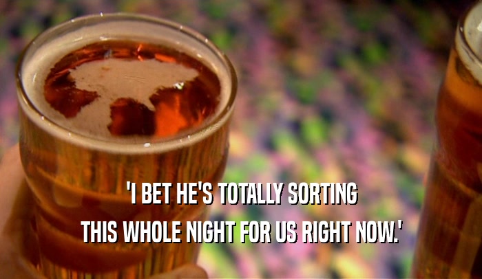 'I BET HE'S TOTALLY SORTING THIS WHOLE NIGHT FOR US RIGHT NOW.' 