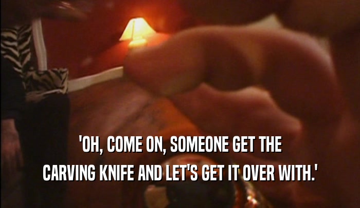 'OH, COME ON, SOMEONE GET THE CARVING KNIFE AND LET'S GET IT OVER WITH.' 