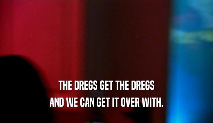 THE DREGS GET THE DREGS AND WE CAN GET IT OVER WITH. 