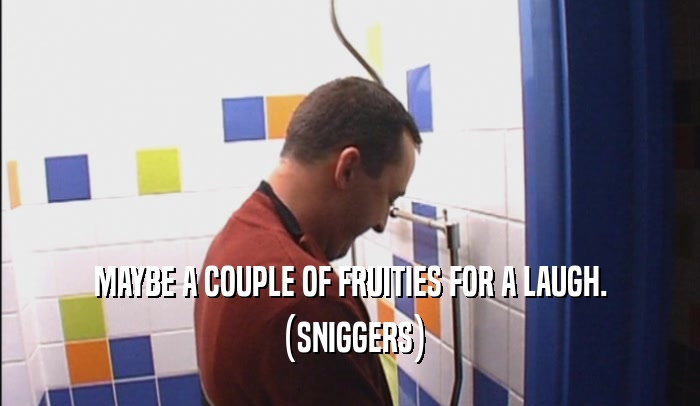 MAYBE A COUPLE OF FRUITIES FOR A LAUGH. (SNIGGERS) 
