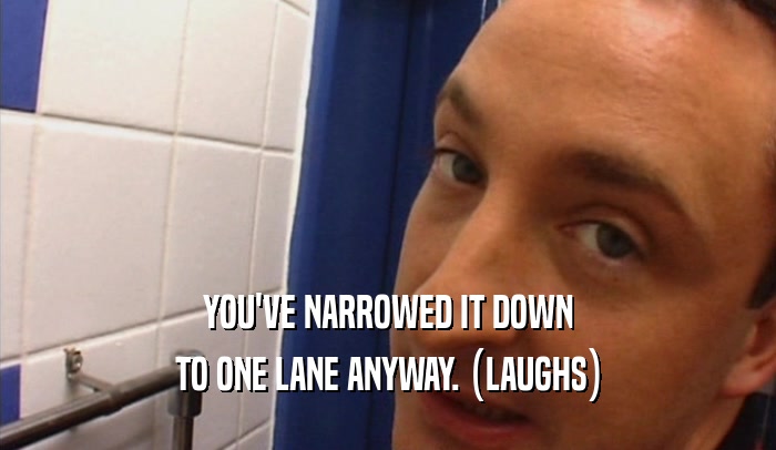 YOU'VE NARROWED IT DOWN TO ONE LANE ANYWAY. (LAUGHS) 