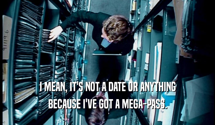 I MEAN, IT'S NOT A DATE OR ANYTHING BECAUSE I'VE GOT A MEGA-PASS. 
