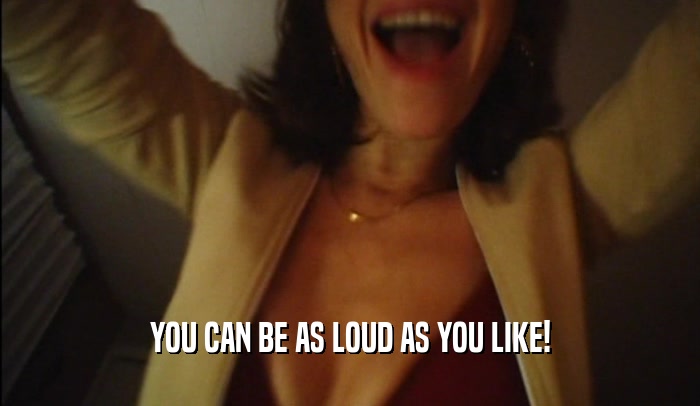 YOU CAN BE AS LOUD AS YOU LIKE!
  