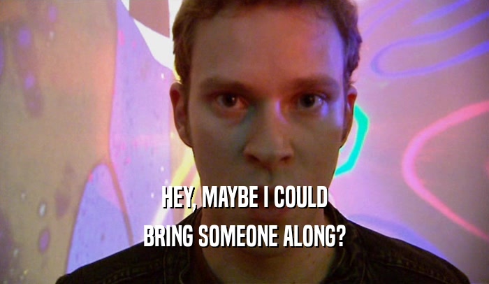 HEY, MAYBE I COULD BRING SOMEONE ALONG? 