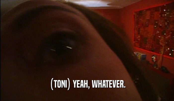 (TONI) YEAH, WHATEVER.  