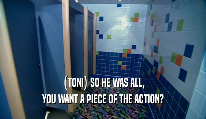 (TONI) SO HE WAS ALL, YOU WANT A PIECE OF THE ACTION? 