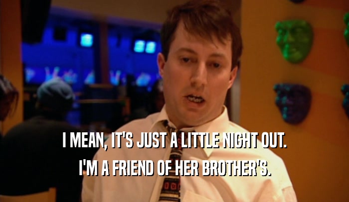 I MEAN, IT'S JUST A LITTLE NIGHT OUT.
 I'M A FRIEND OF HER BROTHER'S.
 