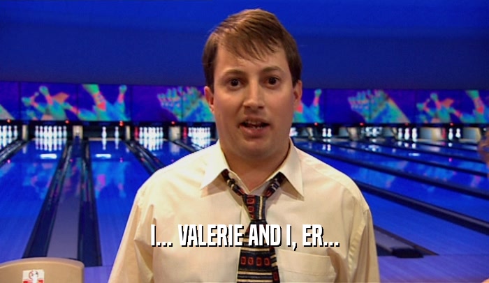 I... VALERIE AND I, ER...  