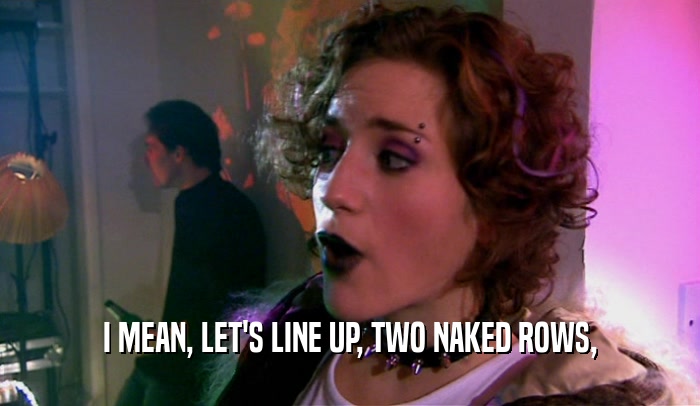 I MEAN, LET'S LINE UP, TWO NAKED ROWS,  