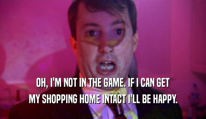 OH, I'M NOT IN THE GAME. IF I CAN GET MY SHOPPING HOME INTACT I'LL BE HAPPY. 