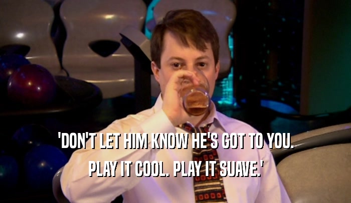 'DON'T LET HIM KNOW HE'S GOT TO YOU. PLAY IT COOL. PLAY IT SUAVE.' 