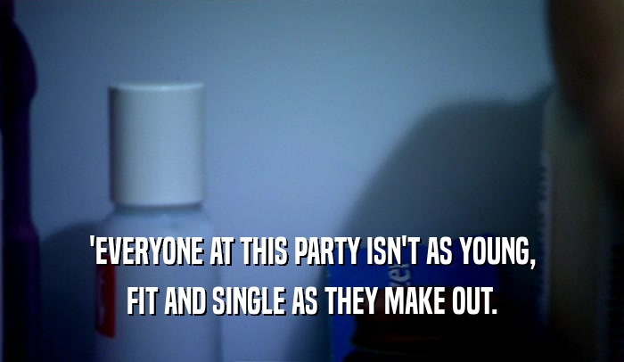 'EVERYONE AT THIS PARTY ISN'T AS YOUNG,
 FIT AND SINGLE AS THEY MAKE OUT.
 
