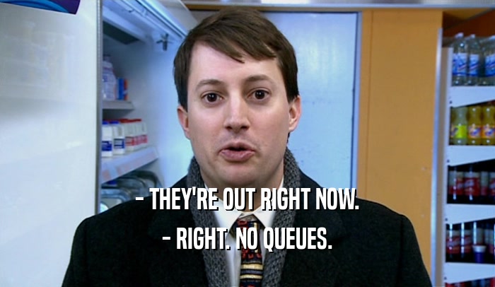 - THEY'RE OUT RIGHT NOW. - RIGHT. NO QUEUES. 