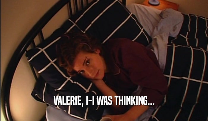VALERIE, I-I WAS THINKING...  