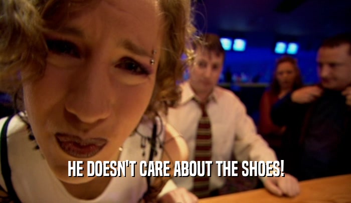 HE DOESN'T CARE ABOUT THE SHOES!  