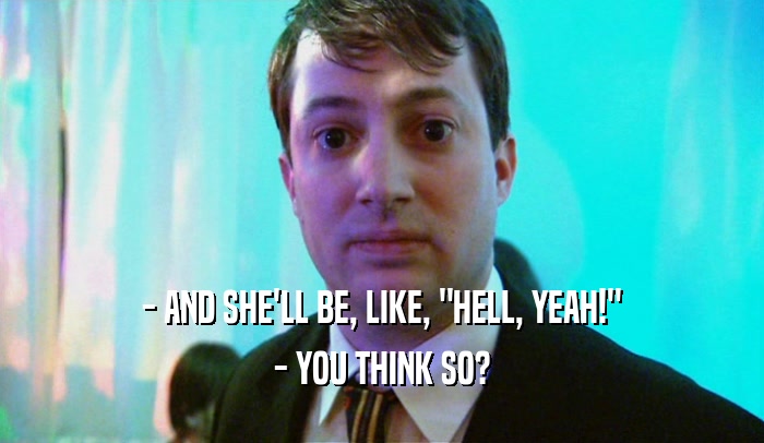 - AND SHE'LL BE, LIKE, 