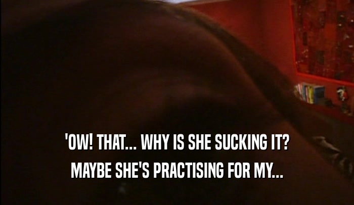 'OW! THAT... WHY IS SHE SUCKING IT? MAYBE SHE'S PRACTISING FOR MY... 