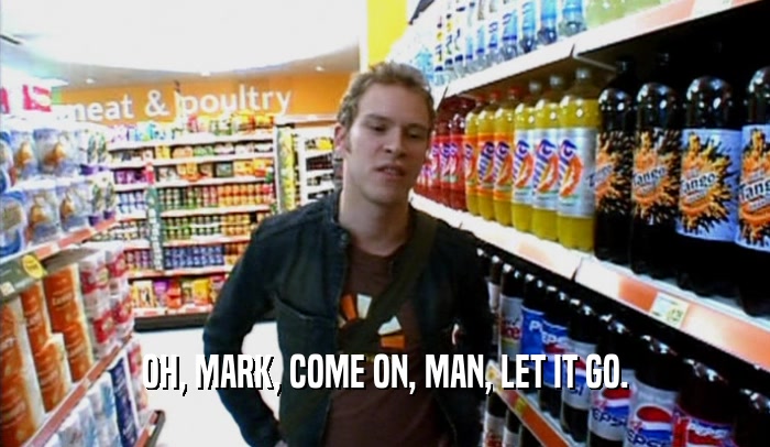 OH, MARK, COME ON, MAN, LET IT GO.  