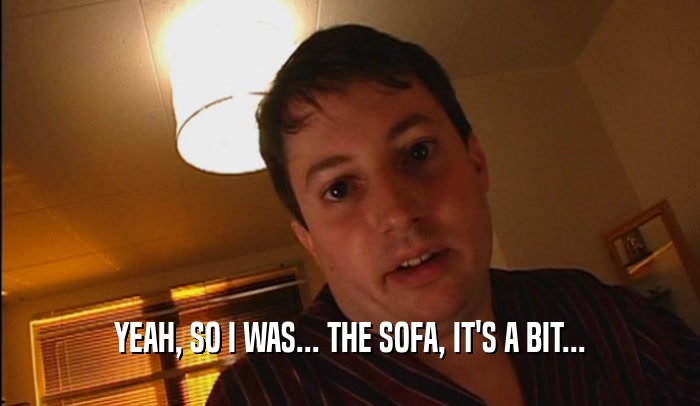 YEAH, SO I WAS... THE SOFA, IT'S A BIT...  