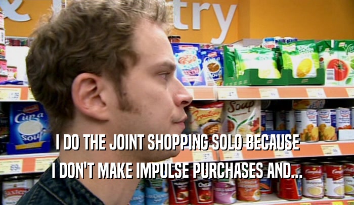 I DO THE JOINT SHOPPING SOLO BECAUSE I DON'T MAKE IMPULSE PURCHASES AND... 