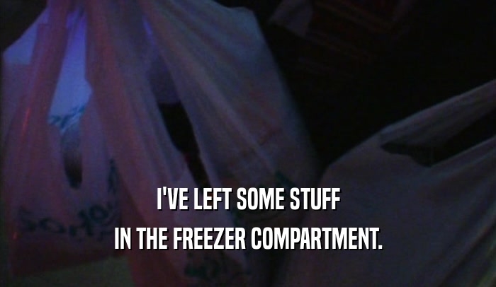 I'VE LEFT SOME STUFF IN THE FREEZER COMPARTMENT. 