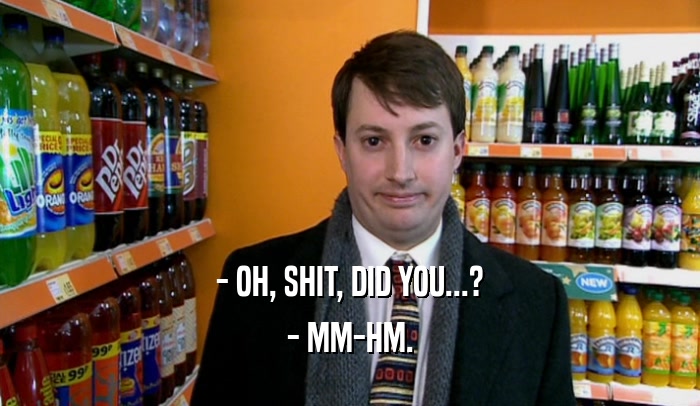- OH, SHIT, DID YOU...? - MM-HM. 