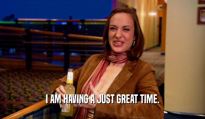 I AM HAVING A JUST GREAT TIME.  
