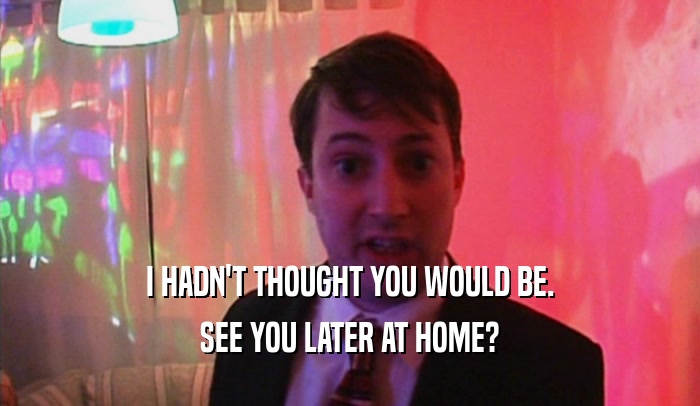I HADN'T THOUGHT YOU WOULD BE. SEE YOU LATER AT HOME? 