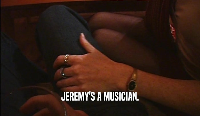 JEREMY'S A MUSICIAN.  