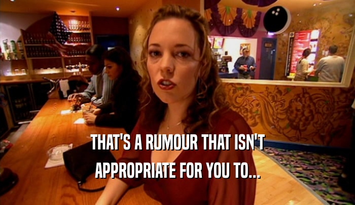 THAT'S A RUMOUR THAT ISN'T APPROPRIATE FOR YOU TO... 