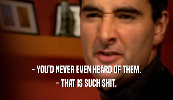 - YOU'D NEVER EVEN HEARD OF THEM. - THAT IS SUCH SHIT. 