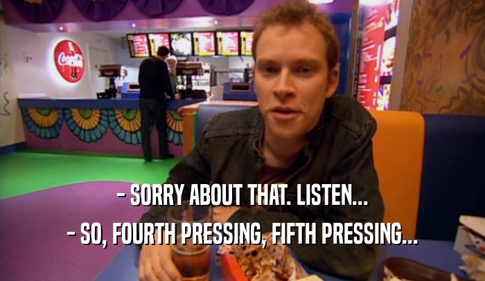 - SORRY ABOUT THAT. LISTEN... - SO, FOURTH PRESSING, FIFTH PRESSING... 