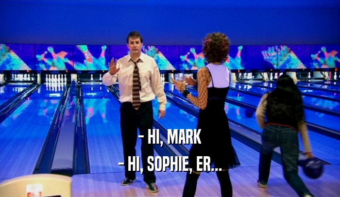 - HI, MARK - HI, SOPHIE, ER... 