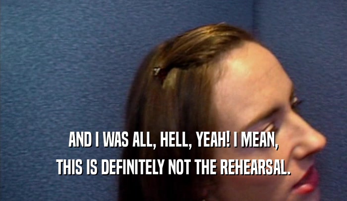 AND I WAS ALL, HELL, YEAH! I MEAN, THIS IS DEFINITELY NOT THE REHEARSAL. 