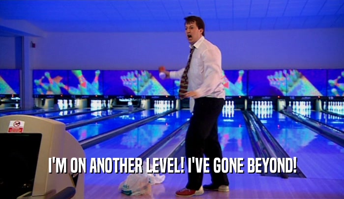 I'M ON ANOTHER LEVEL! I'VE GONE BEYOND!  