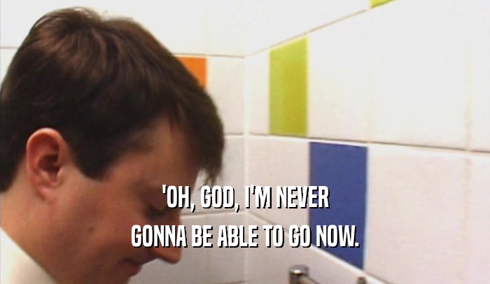 'OH, GOD, I'M NEVER GONNA BE ABLE TO GO NOW. 