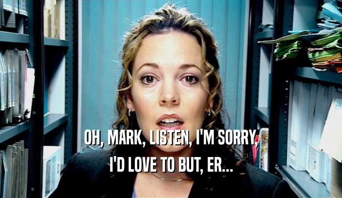 OH, MARK, LISTEN, I'M SORRY, I'D LOVE TO BUT, ER... 