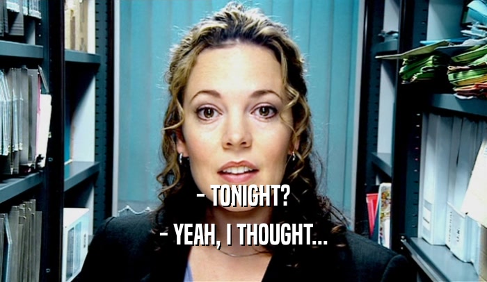 - TONIGHT? - YEAH, I THOUGHT... 