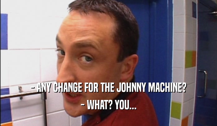 - ANY CHANGE FOR THE JOHNNY MACHINE? - WHAT? YOU... 