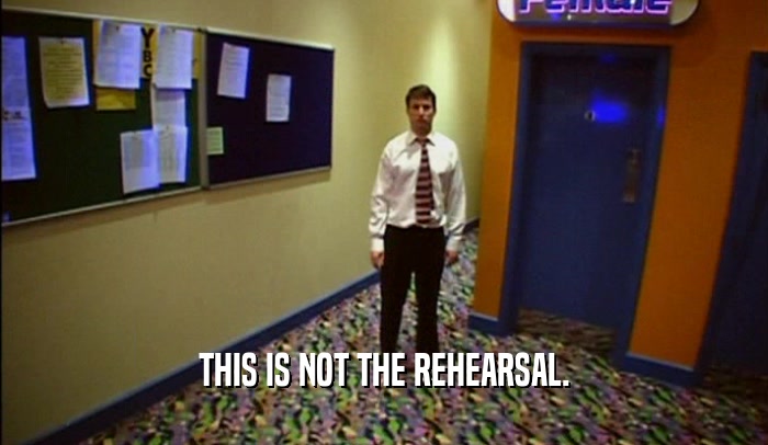 THIS IS NOT THE REHEARSAL.  